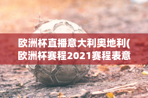 欧洲杯直播意大利奥地利(欧洲杯赛程2021赛程表意大利对奥地利)