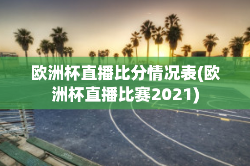 欧洲杯直播比分情况表(欧洲杯直播比赛2021)