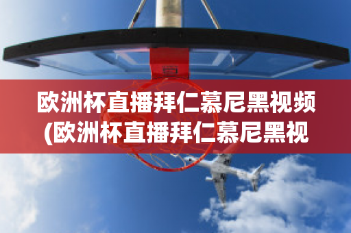 欧洲杯直播拜仁慕尼黑视频(欧洲杯直播拜仁慕尼黑视频在线观看)