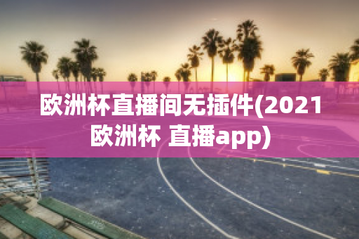 欧洲杯直播间无插件(2021欧洲杯 直播app)