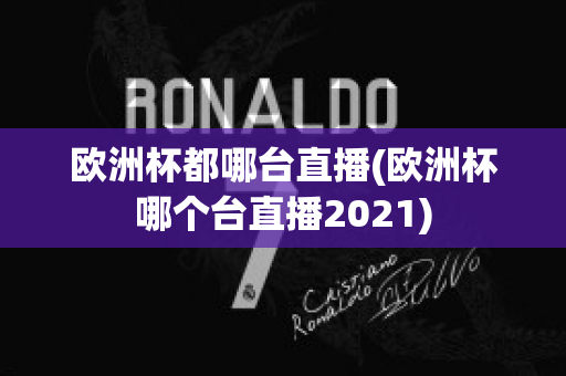 欧洲杯都哪台直播(欧洲杯哪个台直播2021)