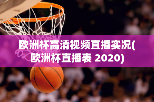 欧洲杯高清视频直播实况(欧洲杯直播表 2020)