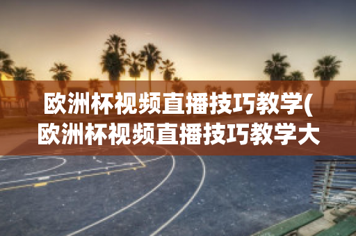 欧洲杯视频直播技巧教学(欧洲杯视频直播技巧教学大全)