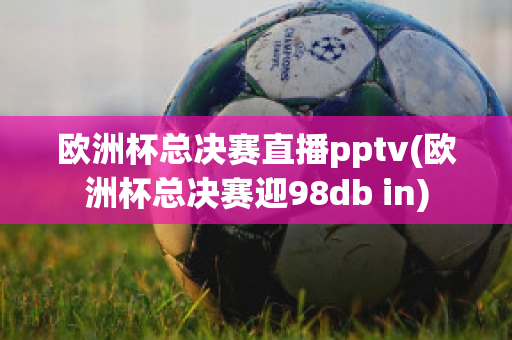 欧洲杯总决赛直播pptv(欧洲杯总决赛迎98db in)