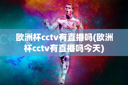 欧洲杯cctv有直播吗(欧洲杯cctv有直播吗今天)