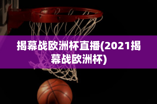 揭幕战欧洲杯直播(2021揭幕战欧洲杯)