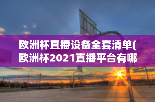 欧洲杯直播设备全套清单(欧洲杯2021直播平台有哪些)