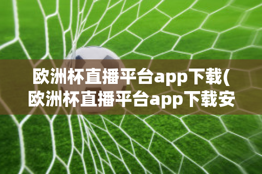 欧洲杯直播平台app下载(欧洲杯直播平台app下载安卓)