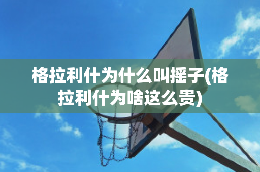 格拉利什为什么叫摇子(格拉利什为啥这么贵)