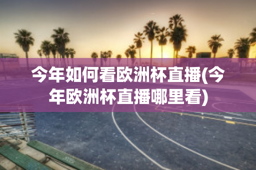 今年如何看欧洲杯直播(今年欧洲杯直播哪里看)