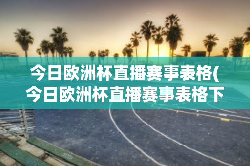 今日欧洲杯直播赛事表格(今日欧洲杯直播赛事表格下载)