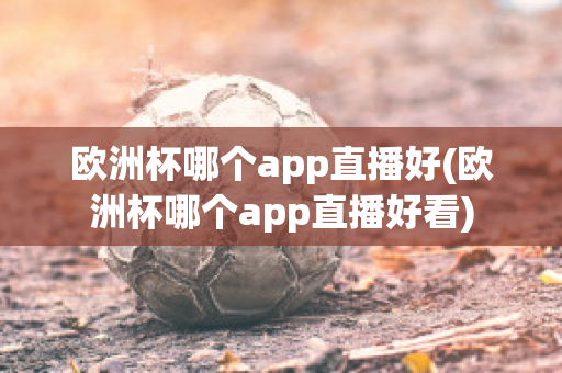 欧洲杯哪个app直播好(欧洲杯哪个app直播好看)