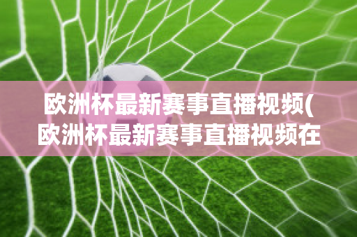 欧洲杯最新赛事直播视频(欧洲杯最新赛事直播视频在线观看)