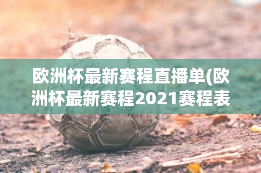 欧洲杯最新赛程直播单(欧洲杯最新赛程2021赛程表)