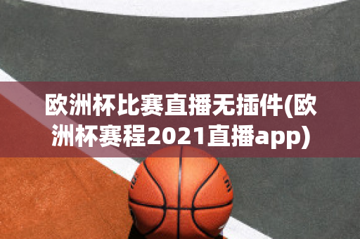 欧洲杯比赛直播无插件(欧洲杯赛程2021直播app)