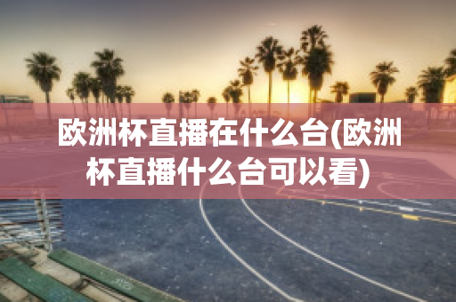 欧洲杯直播在什么台(欧洲杯直播什么台可以看)