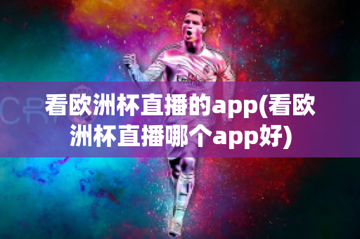 看欧洲杯直播的app(看欧洲杯直播哪个app好)