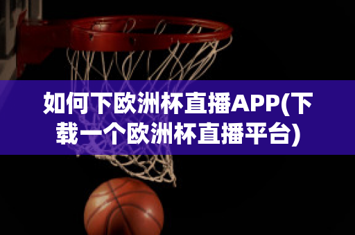 如何下欧洲杯直播APP(下载一个欧洲杯直播平台)