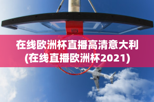 在线欧洲杯直播高清意大利(在线直播欧洲杯2021)