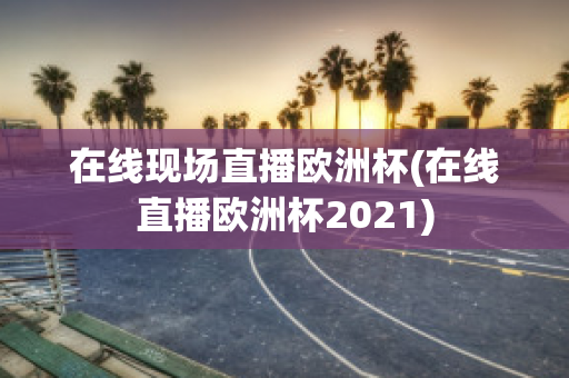 在线现场直播欧洲杯(在线直播欧洲杯2021)