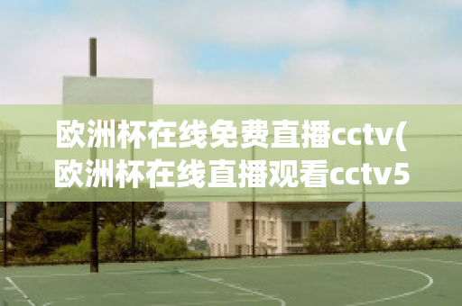 欧洲杯在线免费直播cctv(欧洲杯在线直播观看cctv5)