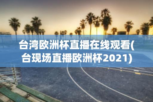 台湾欧洲杯直播在线观看(台现场直播欧洲杯2021)