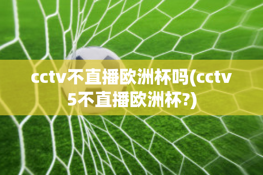 cctv不直播欧洲杯吗(cctv5不直播欧洲杯?)