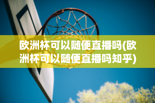 欧洲杯可以随便直播吗(欧洲杯可以随便直播吗知乎)