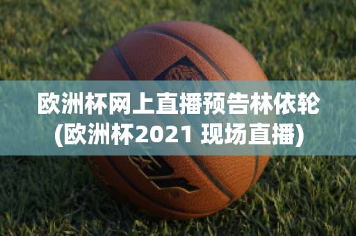 欧洲杯网上直播预告林依轮(欧洲杯2021 现场直播)