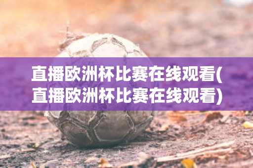 直播欧洲杯比赛在线观看(直播欧洲杯比赛在线观看)