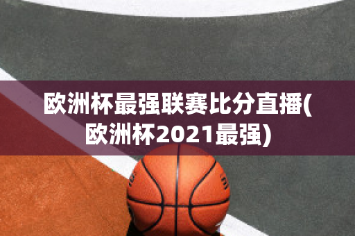 欧洲杯最强联赛比分直播(欧洲杯2021最强)