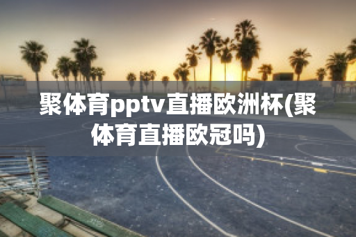 聚体育pptv直播欧洲杯(聚体育直播欧冠吗)