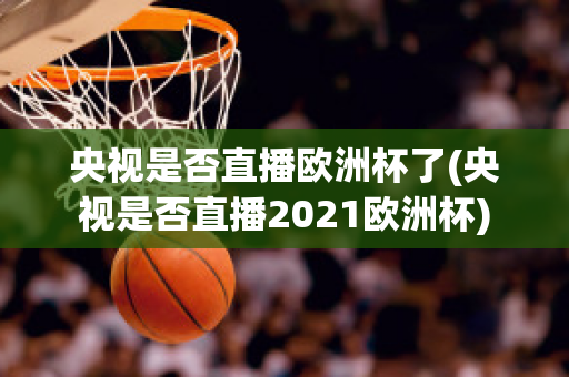 央视是否直播欧洲杯了(央视是否直播2021欧洲杯)