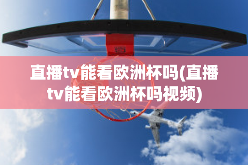 直播tv能看欧洲杯吗(直播tv能看欧洲杯吗视频)