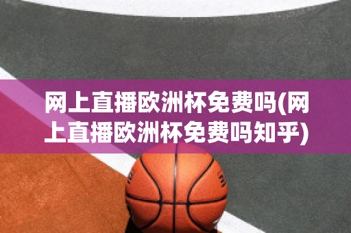 网上直播欧洲杯免费吗(网上直播欧洲杯免费吗知乎)