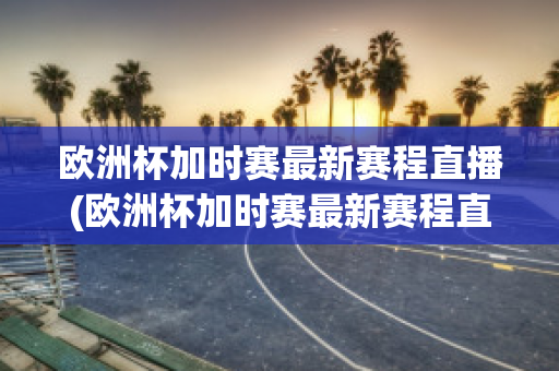 欧洲杯加时赛最新赛程直播(欧洲杯加时赛最新赛程直播在哪看)