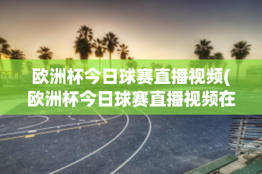 欧洲杯今日球赛直播视频(欧洲杯今日球赛直播视频在线观看)