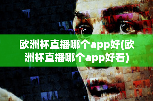 欧洲杯直播哪个app好(欧洲杯直播哪个app好看)