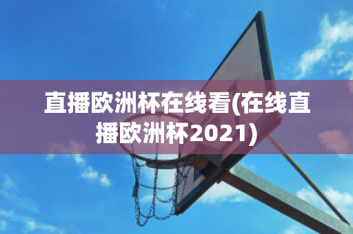 直播欧洲杯在线看(在线直播欧洲杯2021)