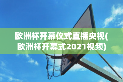 欧洲杯开幕仪式直播央视(欧洲杯开幕式2021视频)