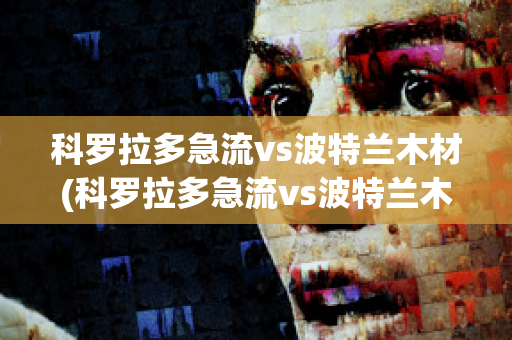 科罗拉多急流vs波特兰木材(科罗拉多急流vs波特兰木材腰斩)