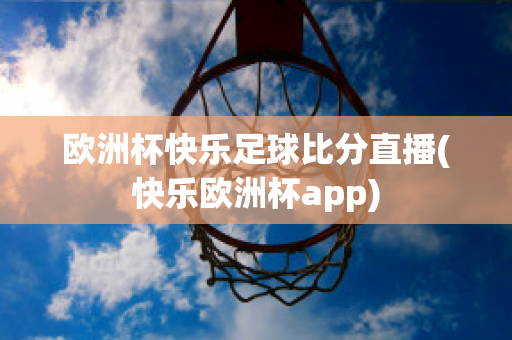 欧洲杯快乐足球比分直播(快乐欧洲杯app)