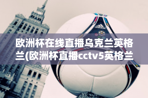 欧洲杯在线直播乌克兰英格兰(欧洲杯直播cctv5英格兰)