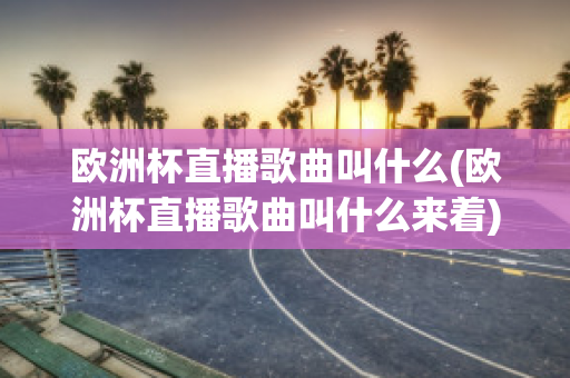 欧洲杯直播歌曲叫什么(欧洲杯直播歌曲叫什么来着)