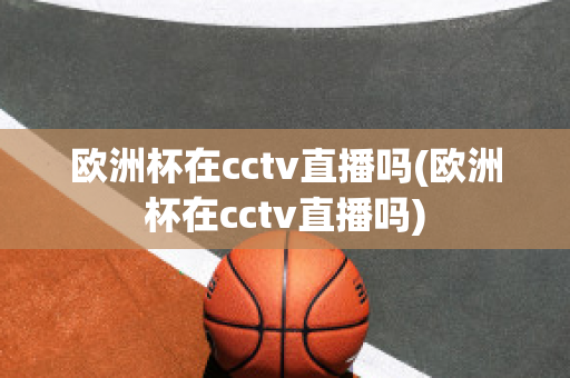 欧洲杯在cctv直播吗(欧洲杯在cctv直播吗)