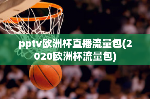 pptv欧洲杯直播流量包(2020欧洲杯流量包)