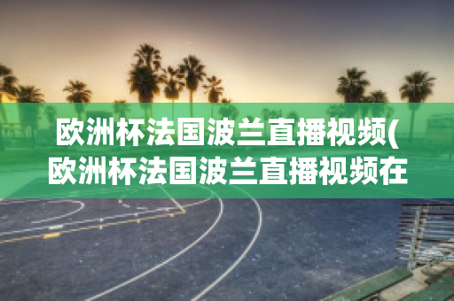 欧洲杯法国波兰直播视频(欧洲杯法国波兰直播视频在线观看)