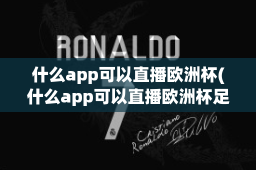 什么app可以直播欧洲杯(什么app可以直播欧洲杯足球比赛)