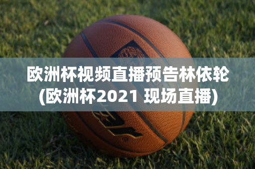 欧洲杯视频直播预告林依轮(欧洲杯2021 现场直播)