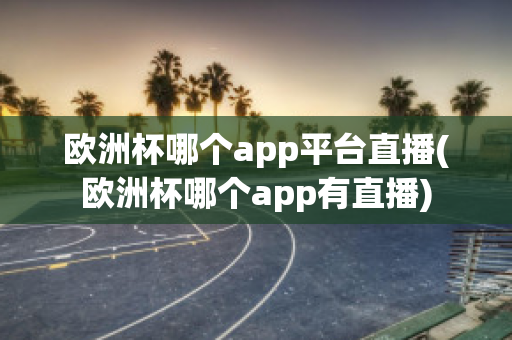 欧洲杯哪个app平台直播(欧洲杯哪个app有直播)